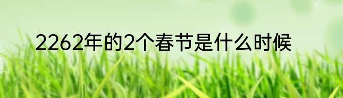 2262年的2个春节是什么时候