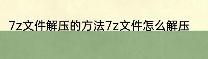 7z文件解压的方法7z文件怎么解压