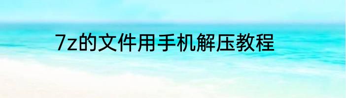 7z的文件用手机解压教程