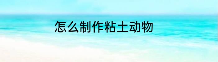 怎么制作粘土动物