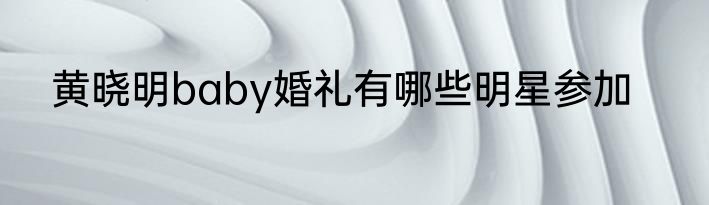 黄晓明baby婚礼有哪些明星参加