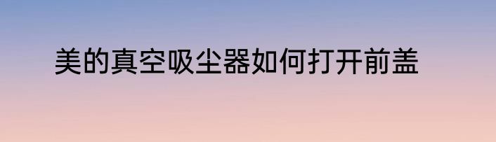 美的真空吸尘器如何打开前盖