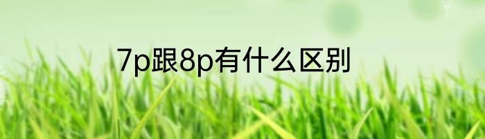 7p跟8p有什么区别