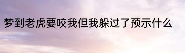 梦到老虎要咬我但我躲过了预示什么