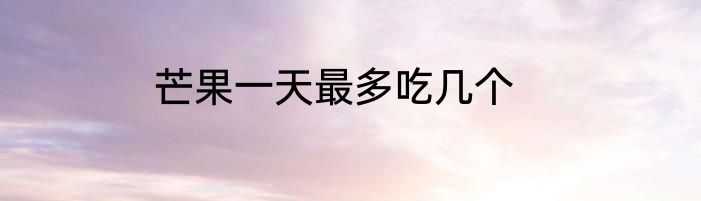 芒果一天最多吃几个