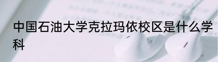 中国石油大学克拉玛依校区是什么学科