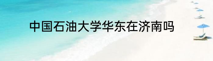 中国石油大学华东在济南吗
