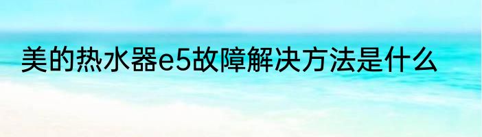 美的热水器e5故障解决方法是什么
