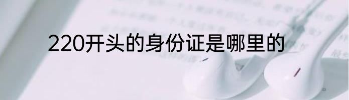 220开头的身份证是哪里的