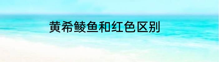 黄希鲮鱼和红色区别