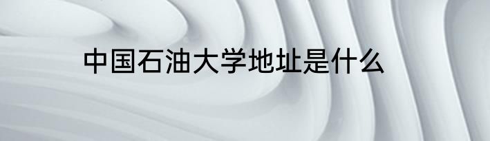 中国石油大学地址是什么