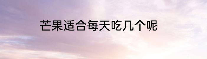 芒果适合每天吃几个呢