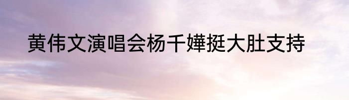 黄伟文演唱会杨千嬅挺大肚支持