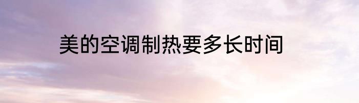 美的空调制热要多长时间