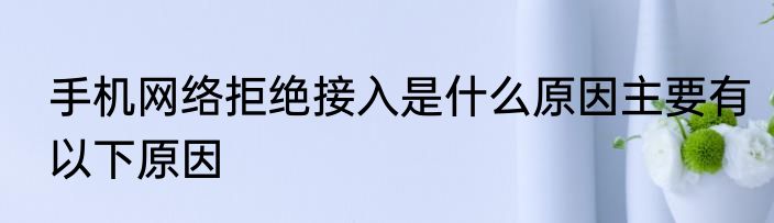 手机网络拒绝接入是什么原因主要有以下原因