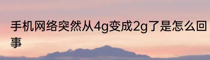 手机网络突然从4g变成2g了是怎么回事