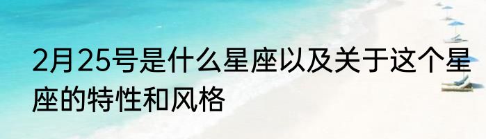 2月25号是什么星座以及关于这个星座的特性和风格