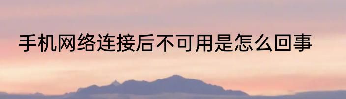 手机网络连接后不可用是怎么回事