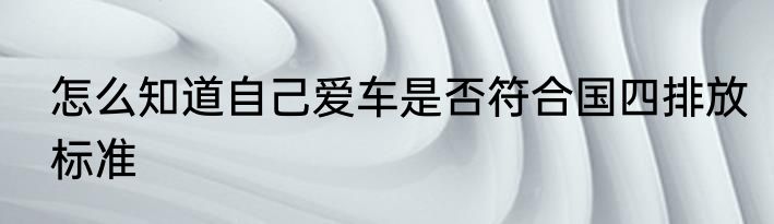 怎么知道自己爱车是否符合国四排放标准