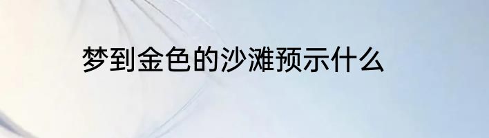 梦到金色的沙滩预示什么
