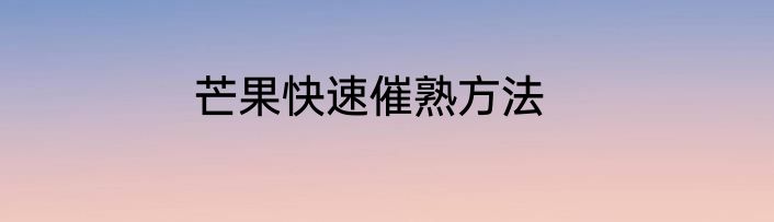 芒果快速催熟方法