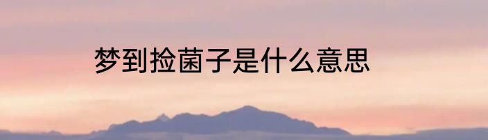 梦到捡菌子是什么意思
