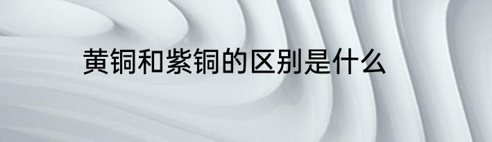 黄铜和紫铜的区别是什么