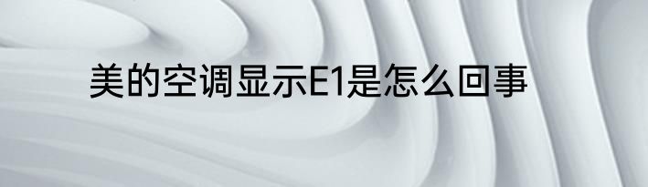 美的空调显示E1是怎么回事