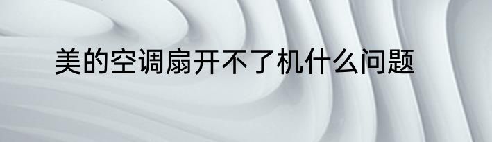美的空调扇开不了机什么问题