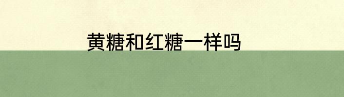黄糖和红糖一样吗