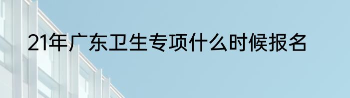 21年广东卫生专项什么时候报名