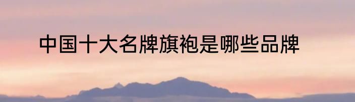中国十大名牌旗袍是哪些品牌