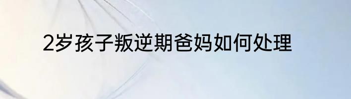 2岁孩子叛逆期爸妈如何处理