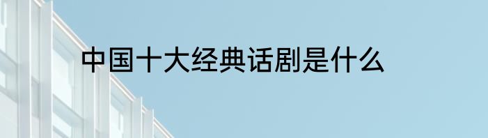 中国十大经典话剧是什么