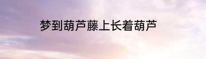 梦到葫芦藤上长着葫芦