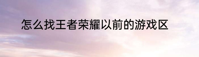 怎么找王者荣耀以前的游戏区