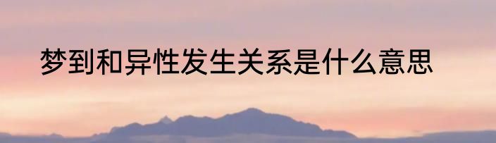 梦到和异性发生关系是什么意思