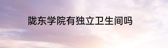 陇东学院有独立卫生间吗