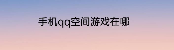 手机qq空间游戏在哪