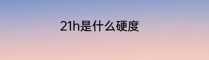 21h是什么硬度