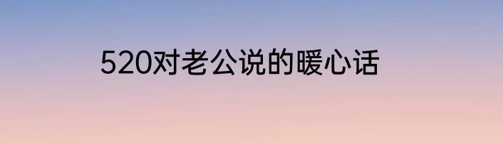 520对老公说的暖心话