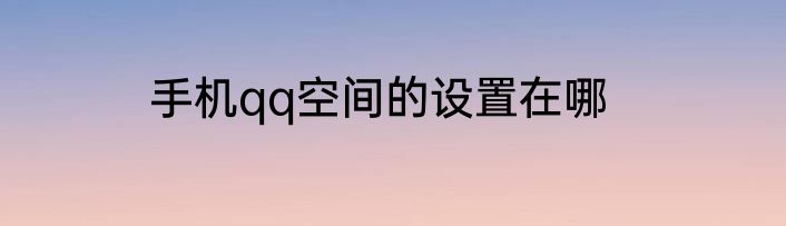 手机qq空间的设置在哪