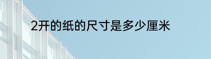 2开的纸的尺寸是多少厘米