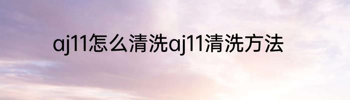 aj11怎么清洗aj11清洗方法