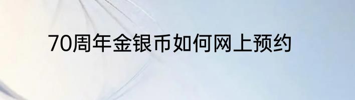 70周年金银币如何网上预约
