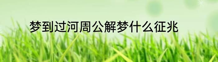 梦到过河周公解梦什么征兆