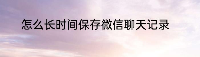 怎么长时间保存微信聊天记录