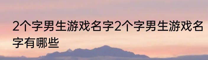 2个字男生游戏名字2个字男生游戏名字有哪些