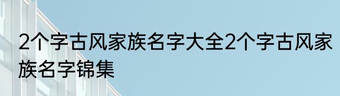 2个字古风家族名字大全2个字古风家族名字锦集