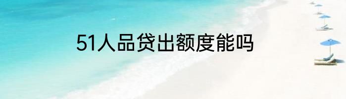 51人品贷出额度能吗